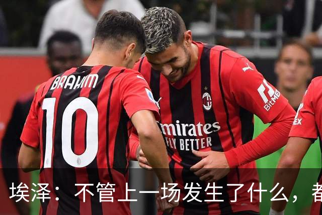 埃泽：不管上一场发生了什么，都会带着同样的心态和专注进入比赛