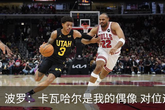 波罗：卡瓦哈尔是我的偶像 对位迪亚斯和K77这样的球员能使我进步