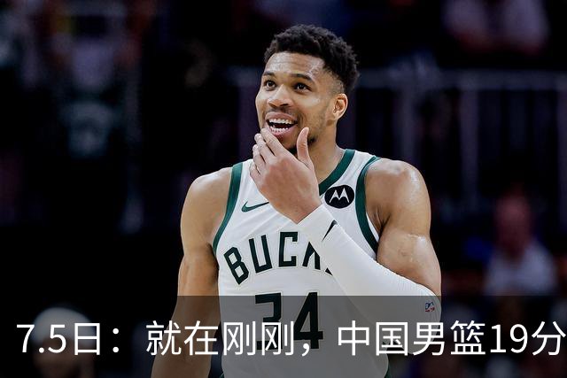 7.5日：就在刚刚，中国男篮19分惨败的原因找到了！不怪杨瀚森，真正的罪魁祸首是他